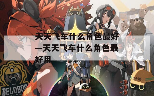 天天飞车什么角色最好—天天飞车什么角色最好用