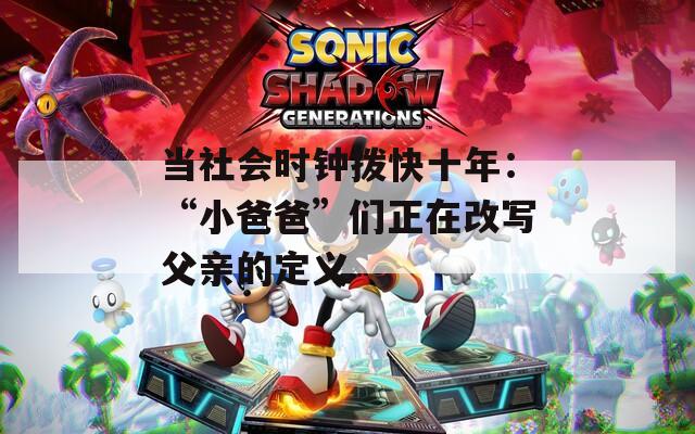 当社会时钟拨快十年：“小爸爸”们正在改写父亲的定义