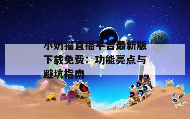 小奶猫直播平台最新版下载免费：功能亮点与避坑指南