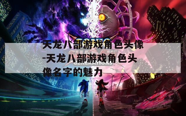 天龙八部游戏角色头像-天龙八部游戏角色头像名字的魅力