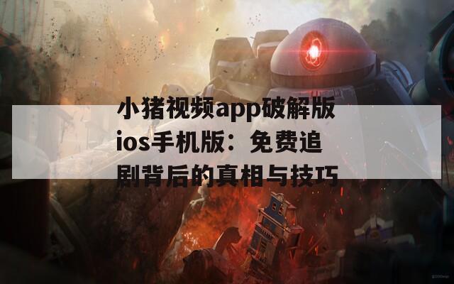 小猪视频app破解版ios手机版：免费追剧背后的真相与技巧