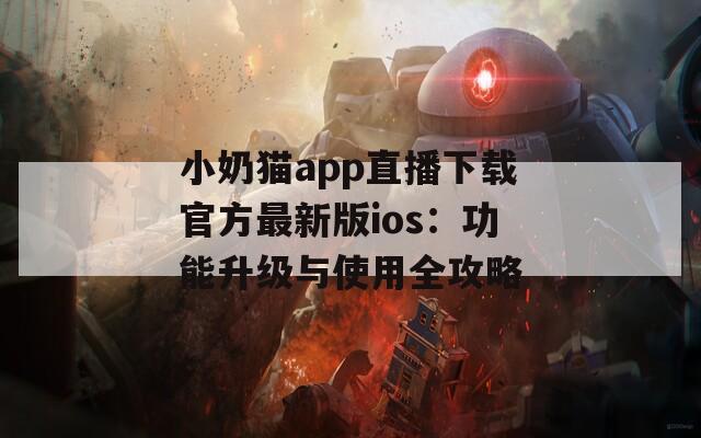 小奶猫app直播下载官方最新版ios：功能升级与使用全攻略