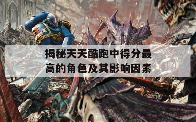 揭秘天天酷跑中得分最高的角色及其影响因素