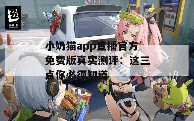 小奶猫app直播官方免费版真实测评：这三点你必须知道