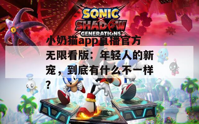 小奶猫app直播官方无限看版：年轻人的新宠，到底有什么不一样？