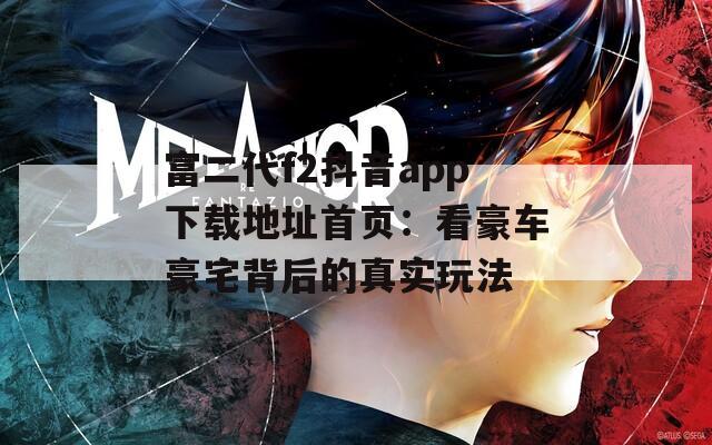 富二代f2抖音app下载地址首页：看豪车豪宅背后的真实玩法