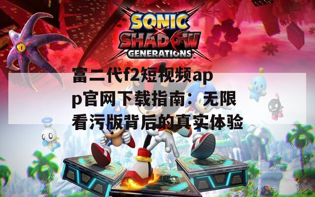 富二代f2短视频app官网下载指南：无限看污版背后的真实体验