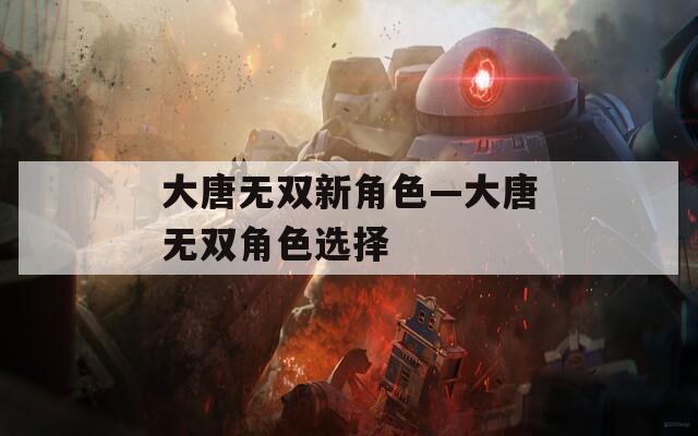 大唐无双新角色—大唐无双角色选择