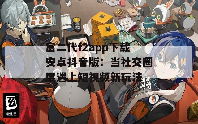富二代f2app下载安卓抖音版：当社交圈层遇上短视频新玩法
