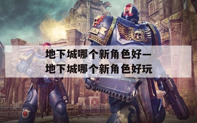 地下城哪个新角色好—地下城哪个新角色好玩