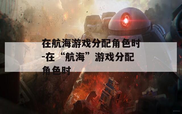 在航海游戏分配角色时-在“航海”游戏分配角色时