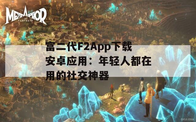 富二代F2App下载安卓应用：年轻人都在用的社交神器