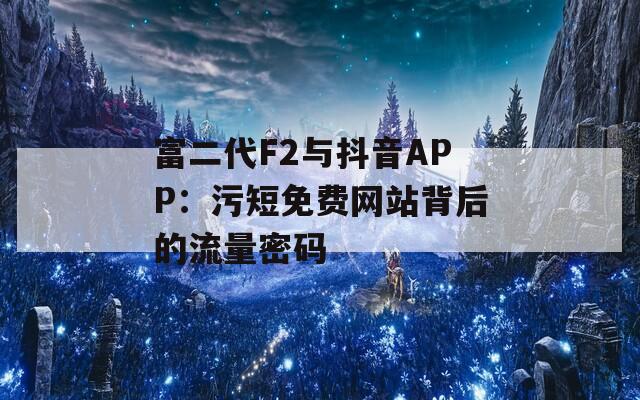 富二代F2与抖音APP：污短免费网站背后的流量密码