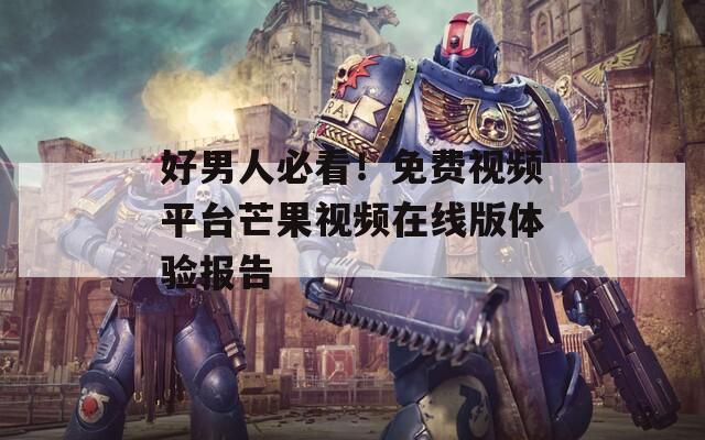 好男人必看！免费视频平台芒果视频在线版体验报告