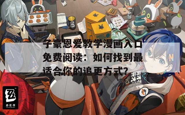 子豪恩爱教学漫画入口免费阅读：如何找到最适合你的追更方式？