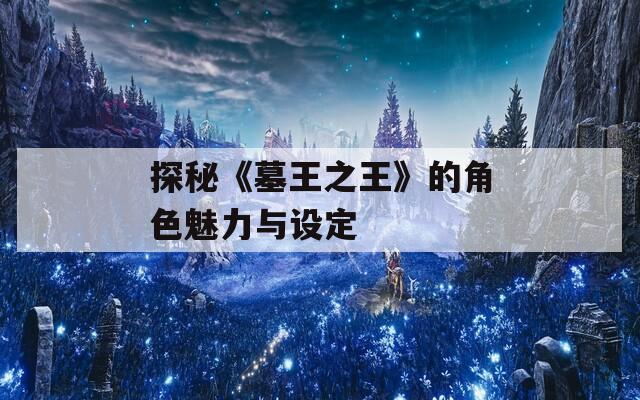探秘《墓王之王》的角色魅力与设定