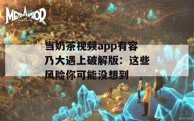 当奶茶视频app有容乃大遇上破解版：这些风险你可能没想到
