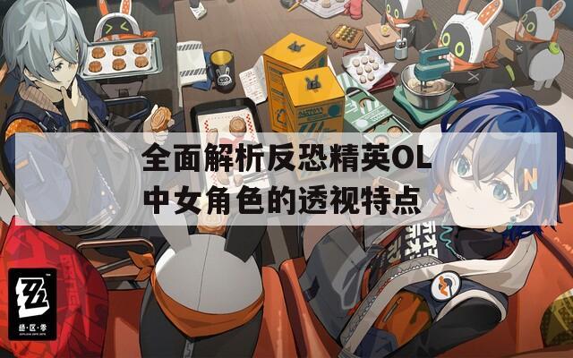 全面解析反恐精英OL中女角色的透视特点