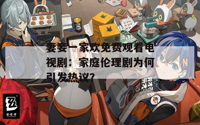 妻妾一家欢免费观看电视剧：家庭伦理剧为何引发热议？