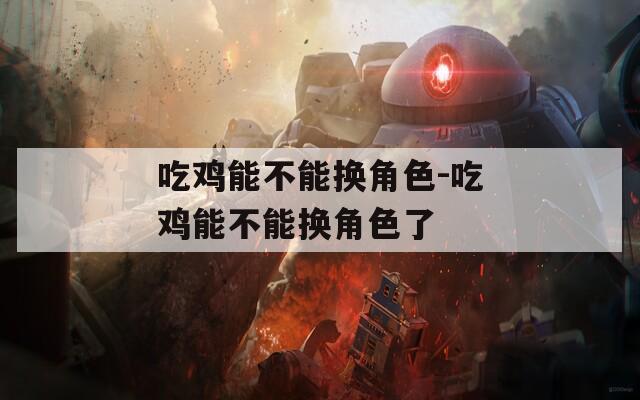 吃鸡能不能换角色-吃鸡能不能换角色了