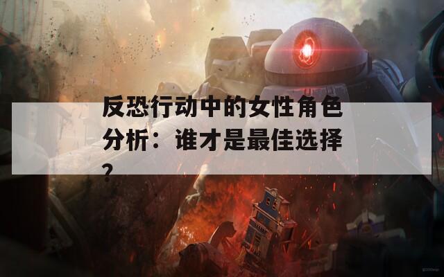 反恐行动中的女性角色分析：谁才是最佳选择？