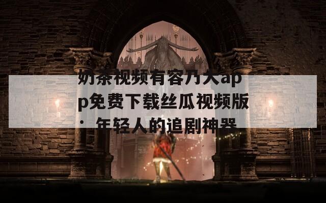 奶茶视频有容乃大app免费下载丝瓜视频版：年轻人的追剧神器