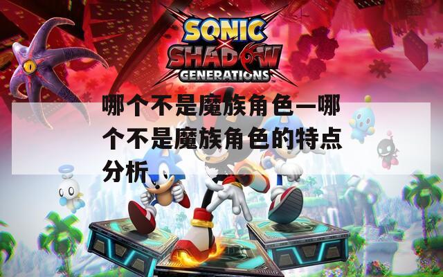 哪个不是魔族角色—哪个不是魔族角色的特点分析