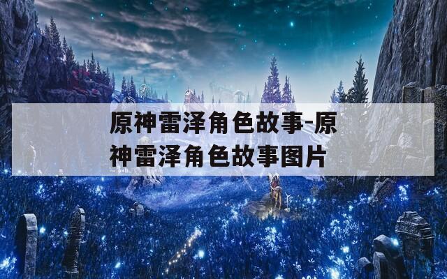 原神雷泽角色故事-原神雷泽角色故事图片