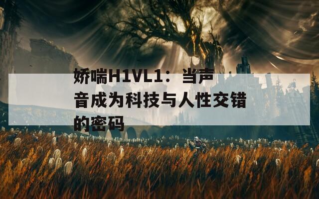 娇喘H1VL1：当声音成为科技与人性交错的密码