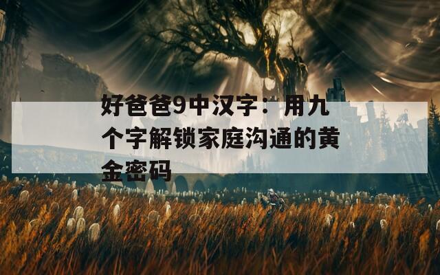 好爸爸9中汉字：用九个字解锁家庭沟通的黄金密码