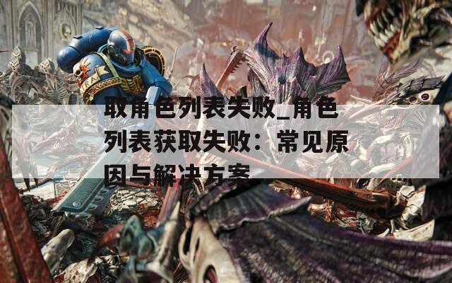 取角色列表失败_角色列表获取失败：常见原因与解决方案