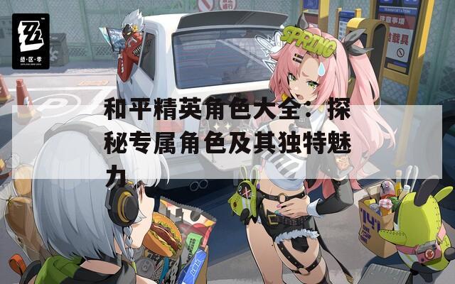 和平精英角色大全：探秘专属角色及其独特魅力