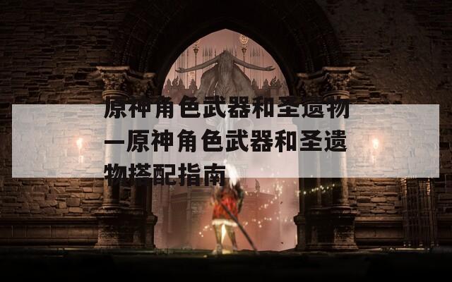 原神角色武器和圣遗物—原神角色武器和圣遗物搭配指南