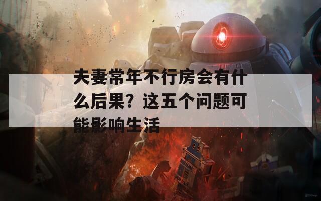 夫妻常年不行房会有什么后果？这五个问题可能影响生活