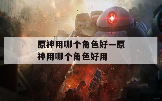 原神用哪个角色好—原神用哪个角色好用