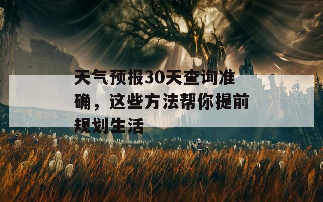 天气预报30天查询准确，这些方法帮你提前规划生活