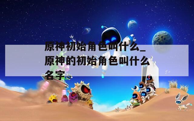 原神初始角色叫什么_原神的初始角色叫什么名字