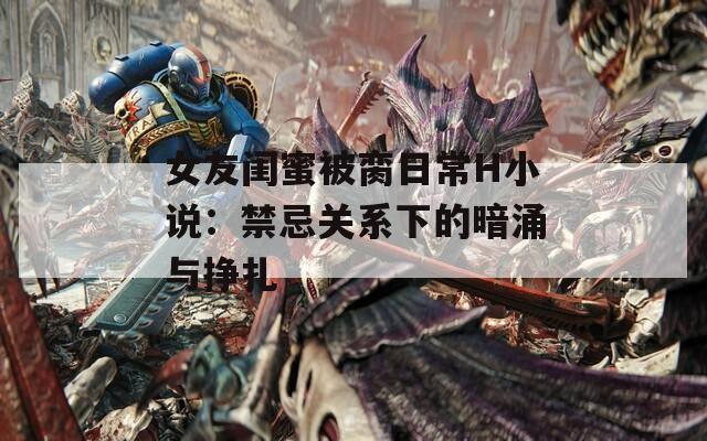 女友闺蜜被脔日常H小说：禁忌关系下的暗涌与挣扎