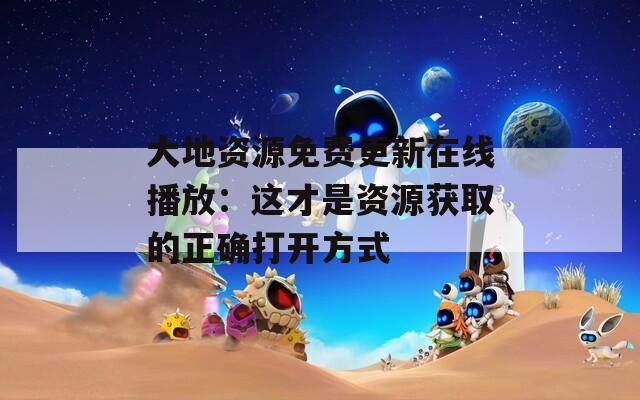 大地资源免费更新在线播放：这才是资源获取的正确打开方式
