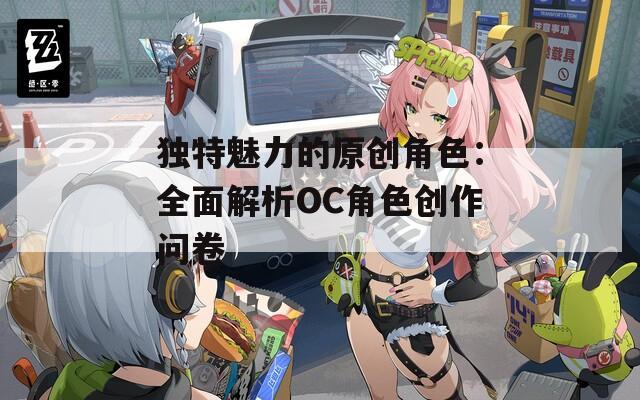 独特魅力的原创角色：全面解析OC角色创作问卷