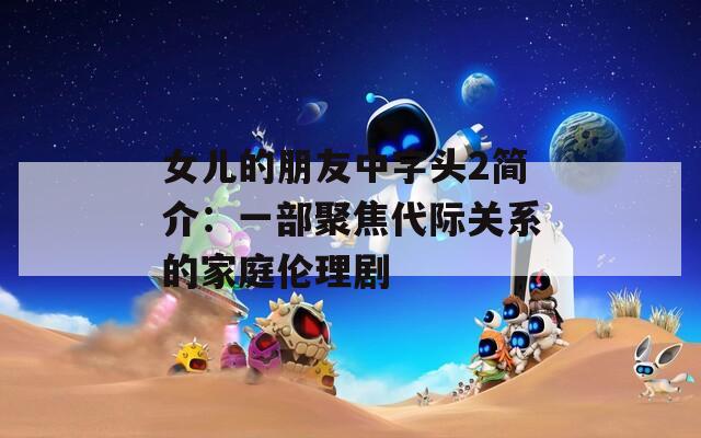 女儿的朋友中字头2简介：一部聚焦代际关系的家庭伦理剧