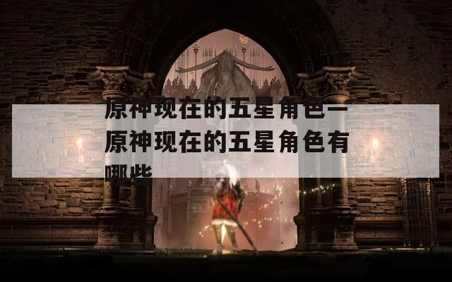原神现在的五星角色—原神现在的五星角色有哪些