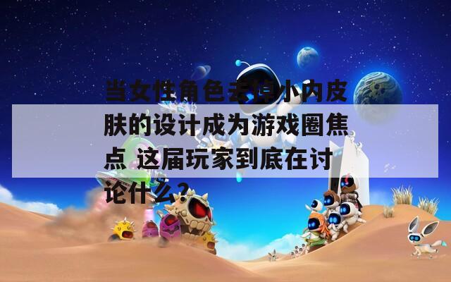 当女性角色去掉小内皮肤的设计成为游戏圈焦点 这届玩家到底在讨论什么？