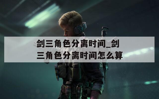 剑三角色分离时间_剑三角色分离时间怎么算