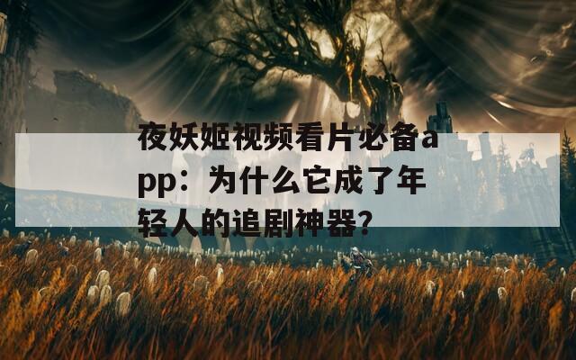 夜妖姬视频看片必备app：为什么它成了年轻人的追剧神器？