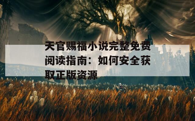 天官赐福小说完整免费阅读指南：如何安全获取正版资源
