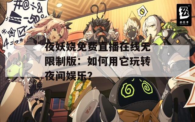 夜妖娆免费直播在线无限制版：如何用它玩转夜间娱乐？