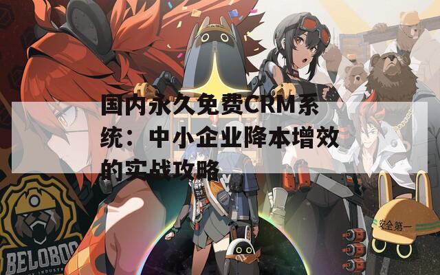 国内永久免费CRM系统：中小企业降本增效的实战攻略