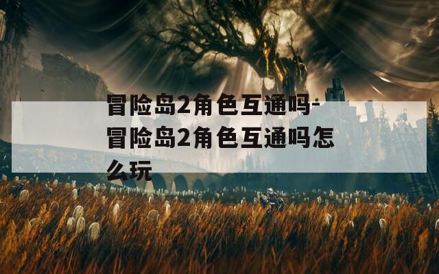 冒险岛2角色互通吗-冒险岛2角色互通吗怎么玩