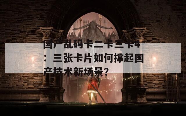 国产乱码卡二卡三卡4：三张卡片如何撑起国产技术新场景？